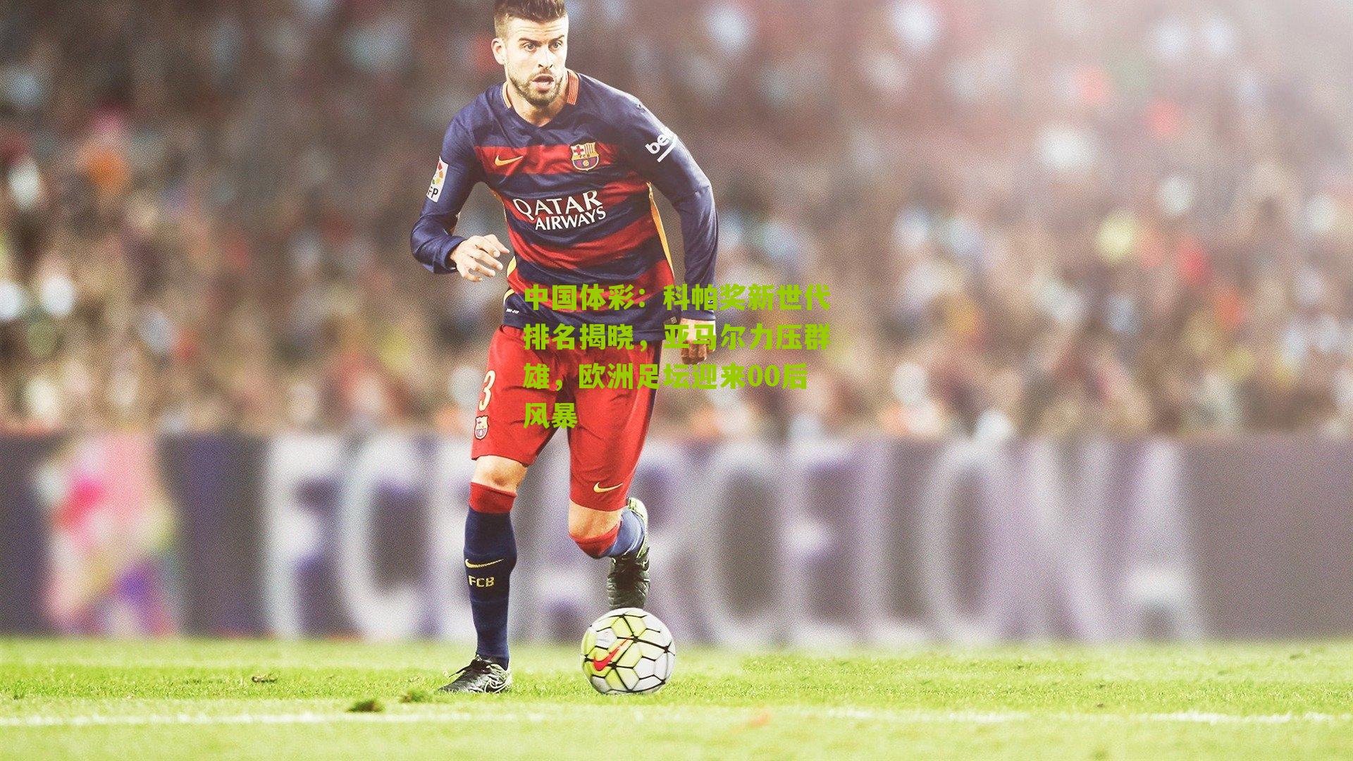 科帕奖新世代排名揭晓，亚马尔力压群雄，欧洲足坛迎来00后风暴