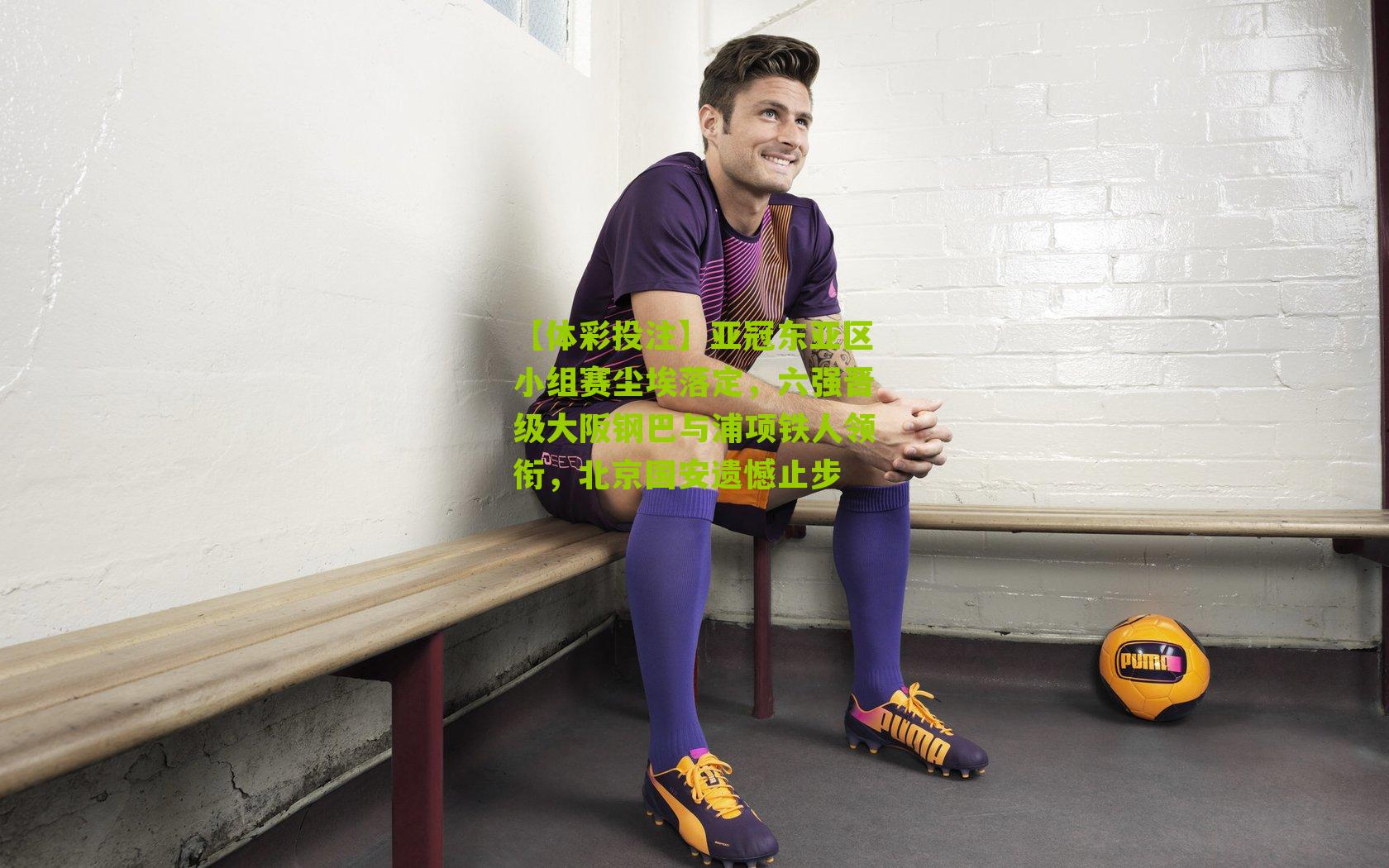 亚冠东亚区小组赛尘埃落定，六强晋级大阪钢巴与浦项铁人领衔，北京国安遗憾止步