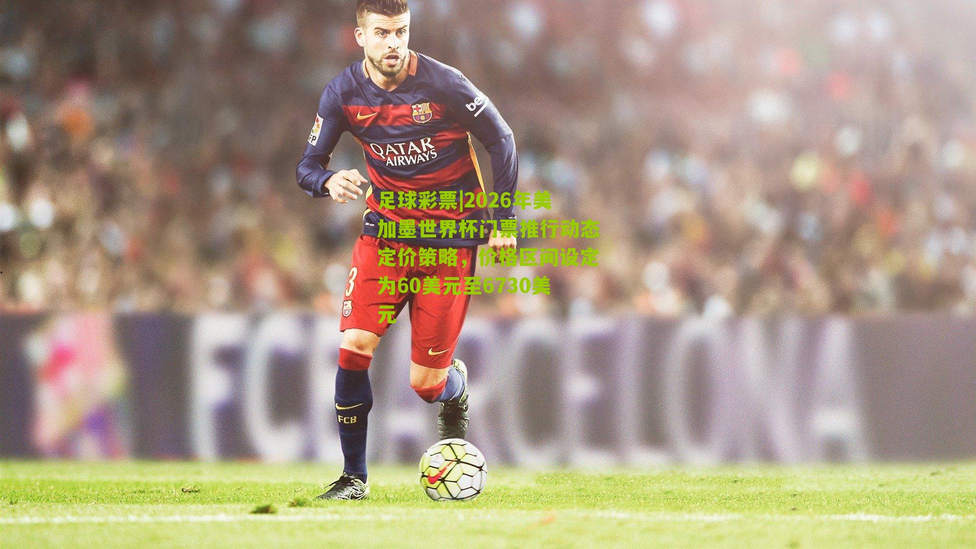 2026年美加墨世界杯门票推行动态定价策略，价格区间设定为60美元至6730美元