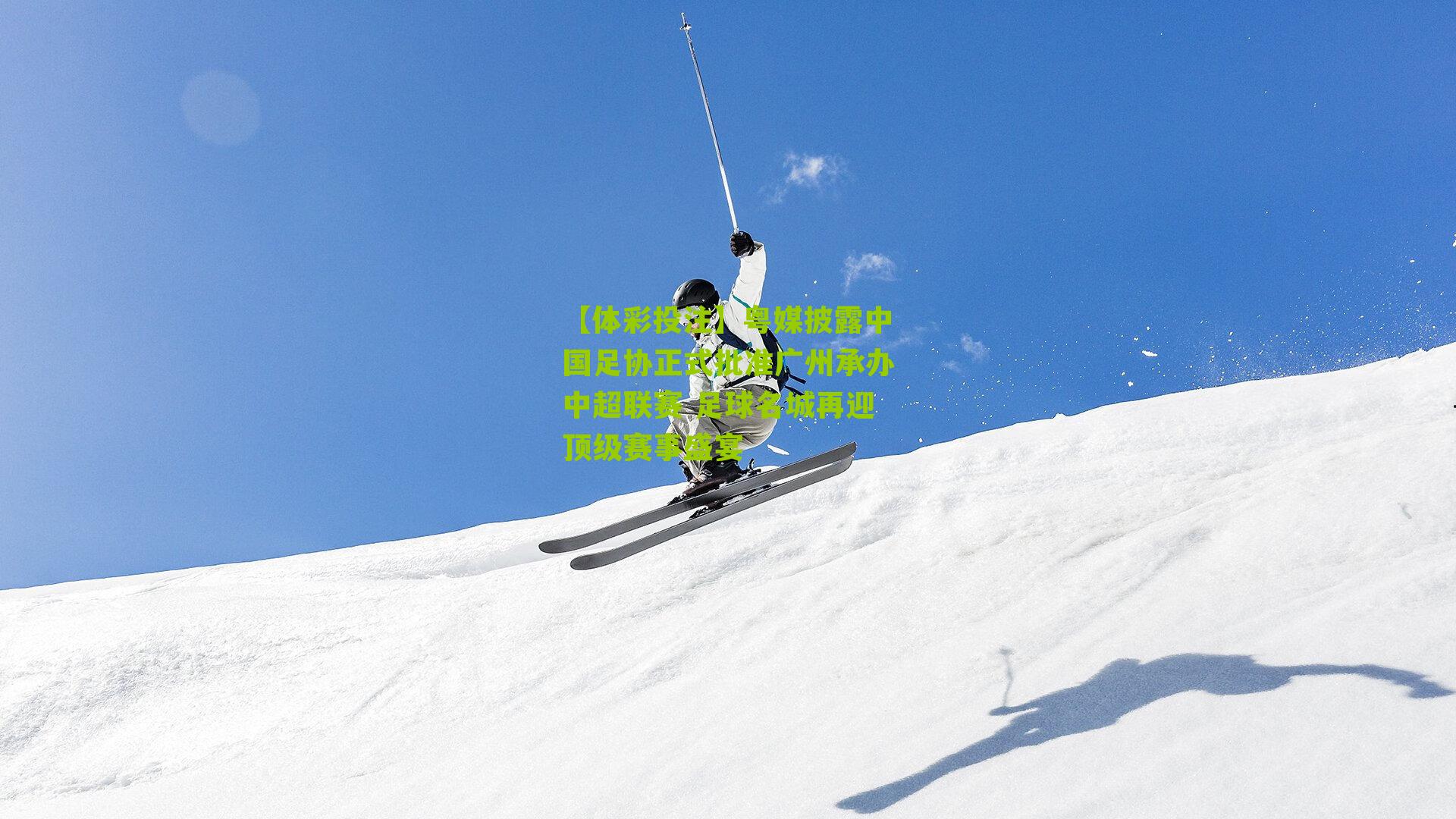 粤媒披露中国足协正式批准广州承办中超联赛 足球名城再迎顶级赛事盛宴