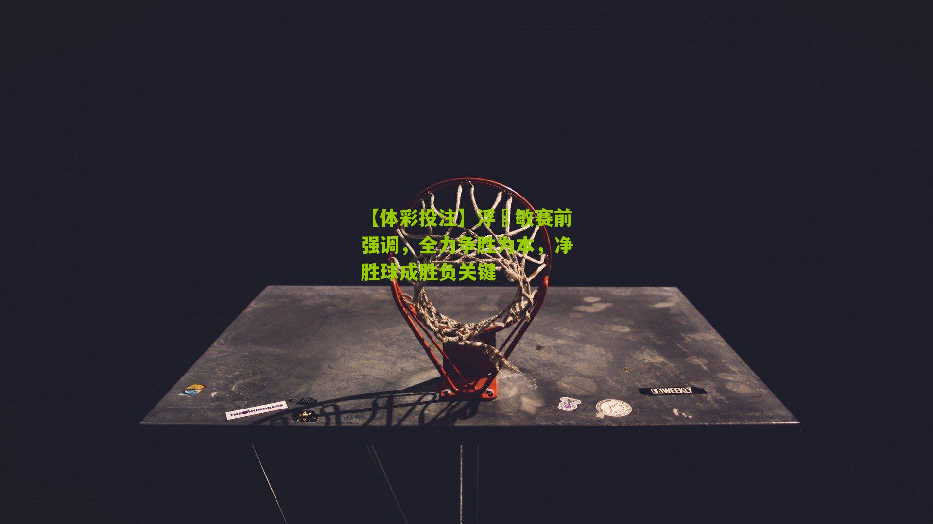 浮嶋敏赛前强调，全力争胜为本，净胜球成胜负关键