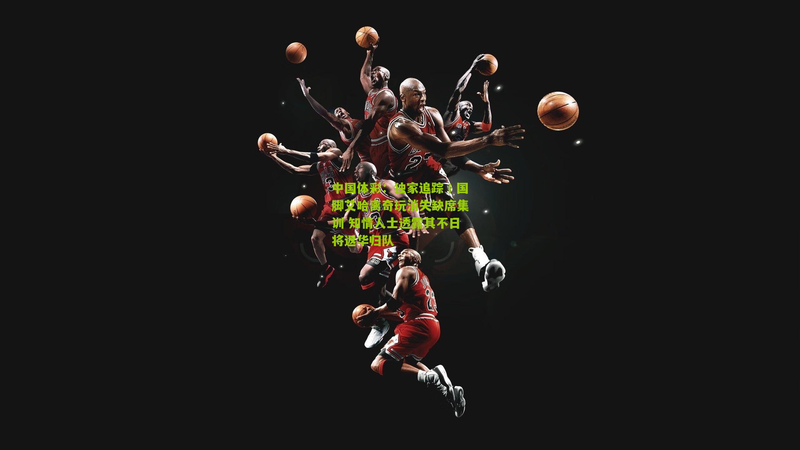 独家追踪丨国脚艾哈离奇玩消失缺席集训 知情人士透露其不日将返华归队