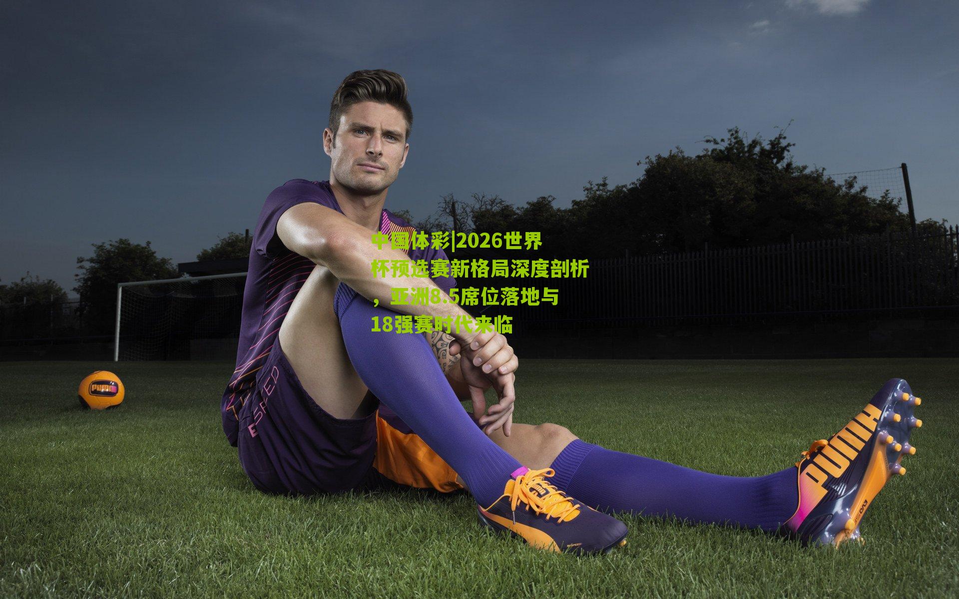 2026世界杯预选赛新格局深度剖析，亚洲8.5席位落地与18强赛时代来临