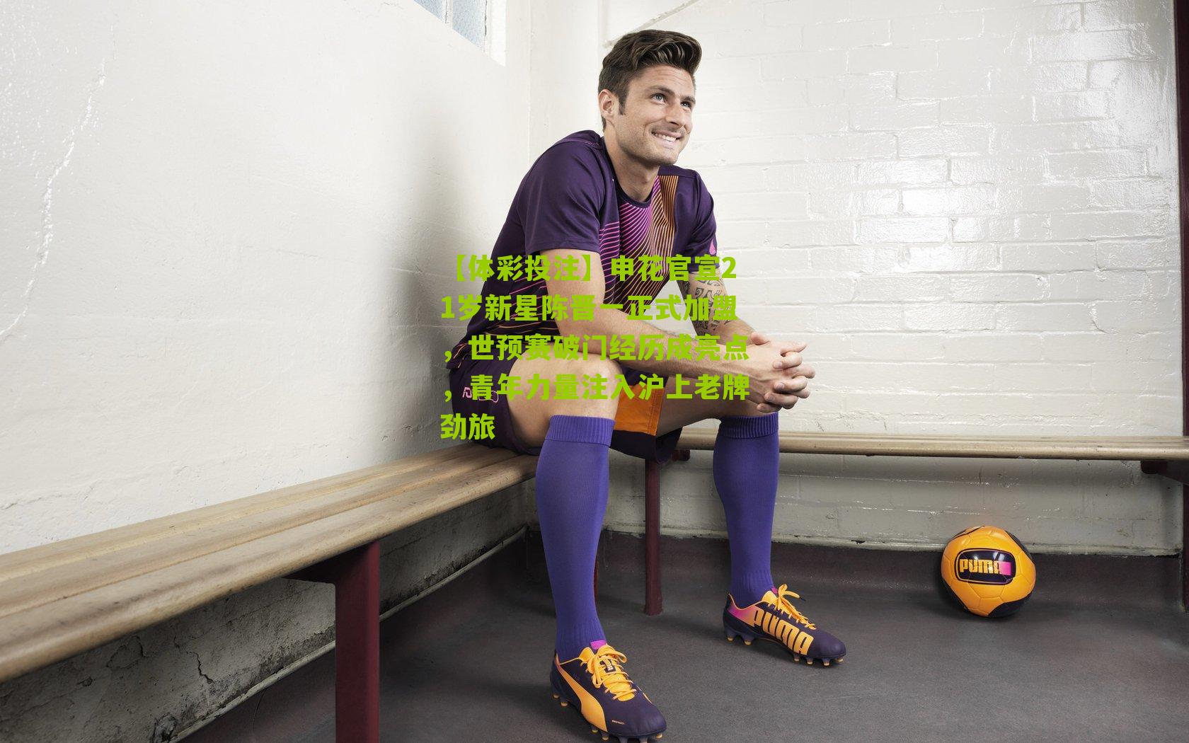 申花官宣21岁新星陈晋一正式加盟，世预赛破门经历成亮点，青年力量注入沪上老牌劲旅