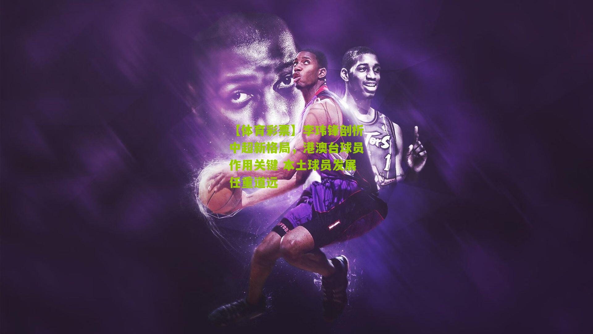 李玮锋剖析中超新格局，港澳台球员作用关键 本土球员发展任重道远