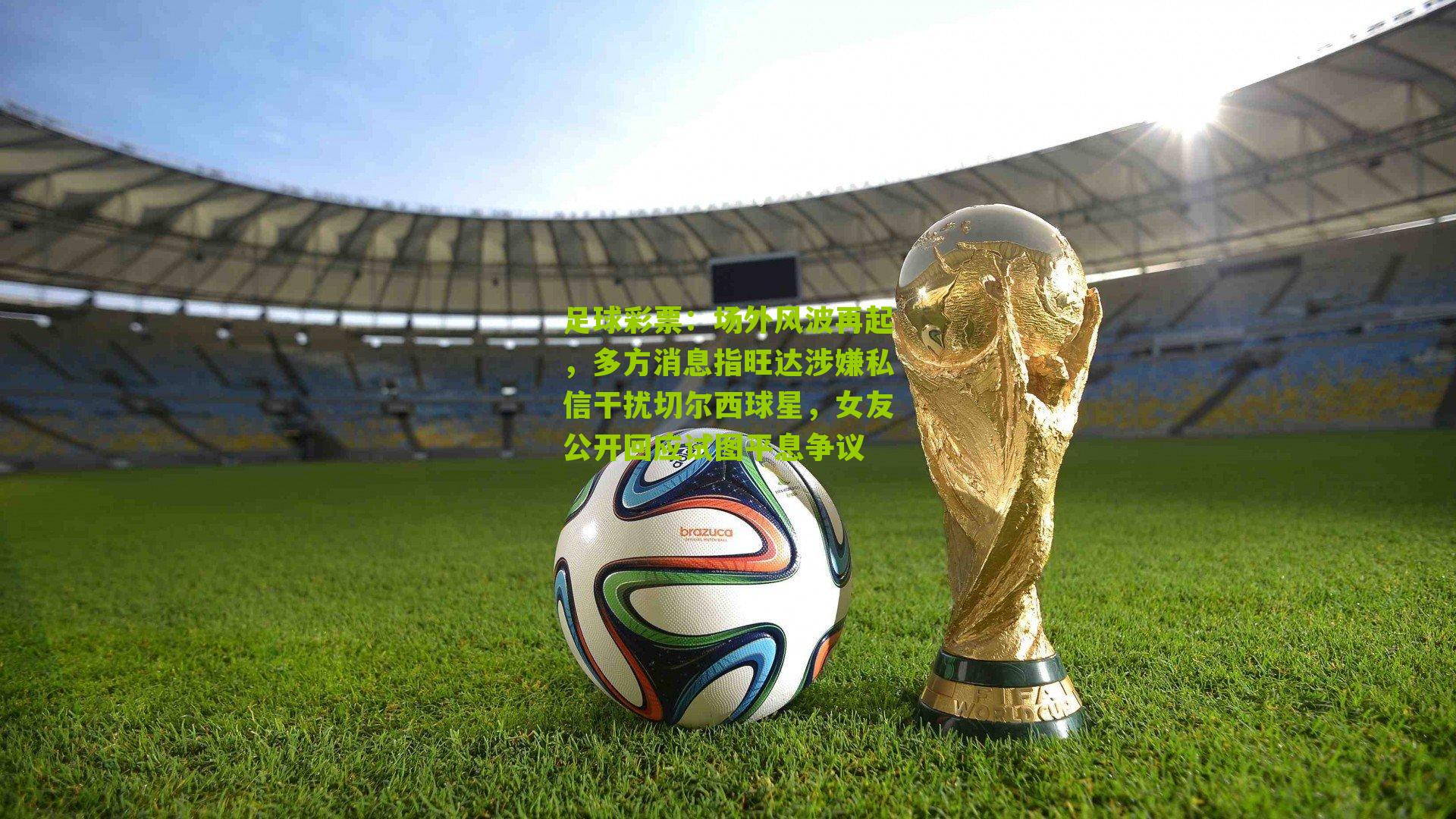 场外风波再起，多方消息指旺达涉嫌私信干扰切尔西球星，女友公开回应试图平息争议